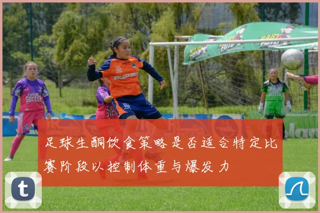 足球生酮饮食策略是否适合特定比赛阶段以控制体重与爆发力