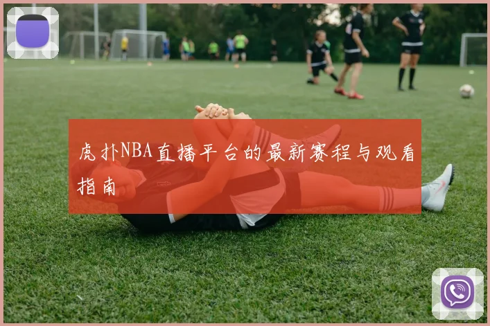 虎扑NBA直播平台的最新赛程与观看指南