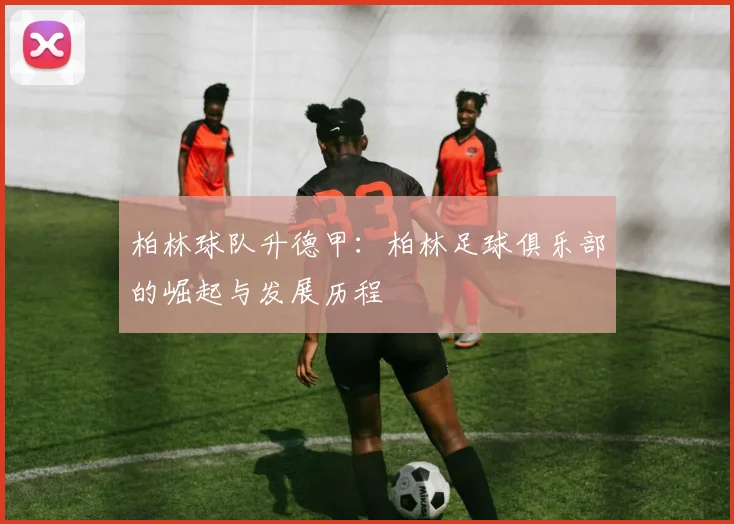 柏林球队升德甲：柏林足球俱乐部的崛起与发展历程