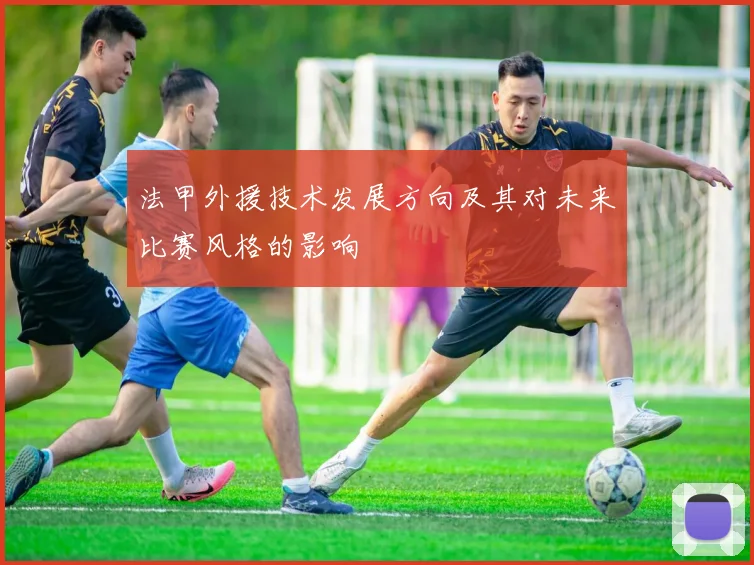 法甲外援技术发展方向及其对未来比赛风格的影响