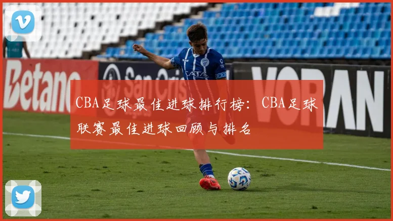 CBA足球最佳进球排行榜：CBA足球联赛最佳进球回顾与排名