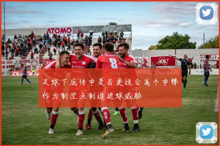 足球下底传中是否更适合高个中锋作为制空点制造进球威胁