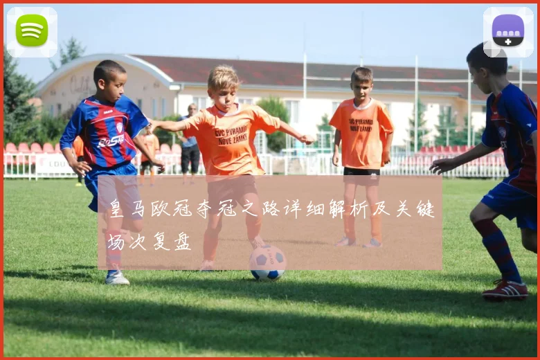 皇马欧冠夺冠之路详细解析及关键场次复盘