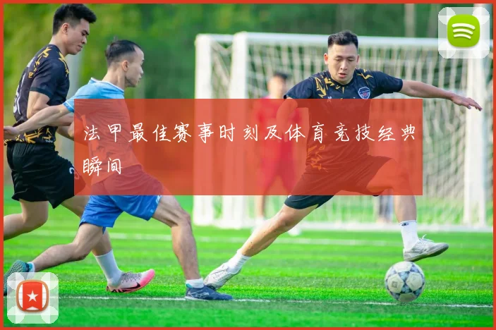 法甲最佳赛事时刻及体育竞技经典瞬间