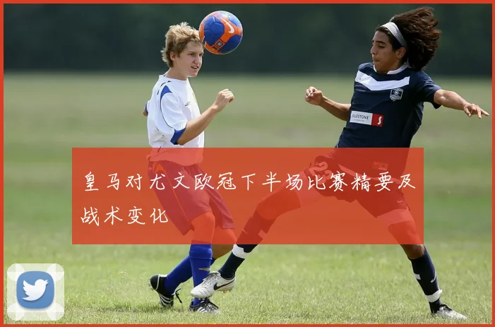 皇马对尤文欧冠下半场比赛精要及战术变化