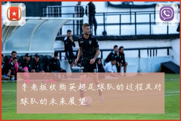 李老板收购英超足球队的过程及对球队的未来展望