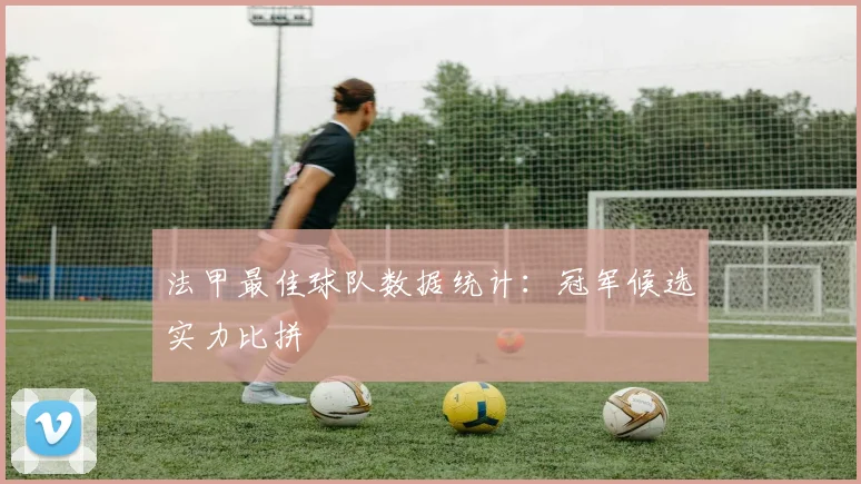 法甲最佳球队数据统计：冠军候选实力比拼