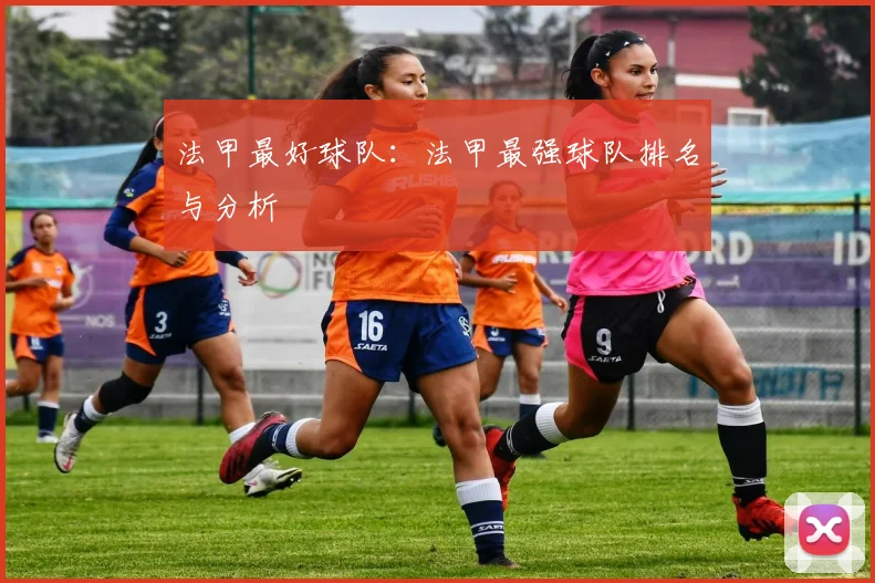 法甲最好球队：法甲最强球队排名与分析