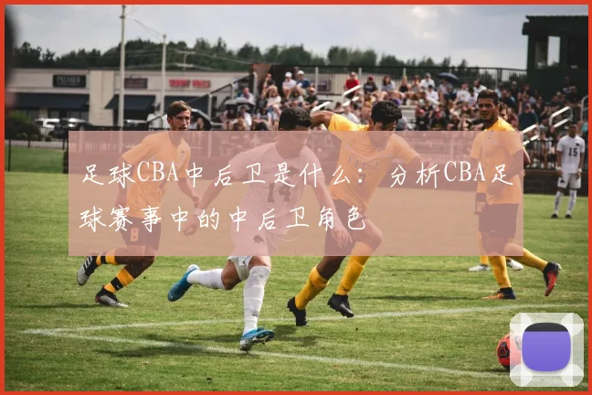 足球CBA中后卫是什么：分析CBA足球赛事中的中后卫角色