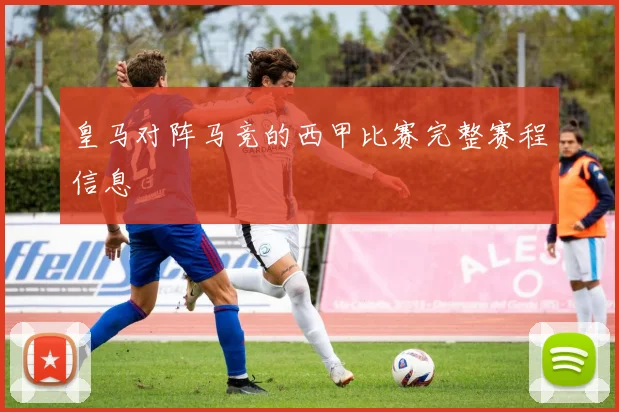 皇马对阵马竞的西甲比赛完整赛程信息